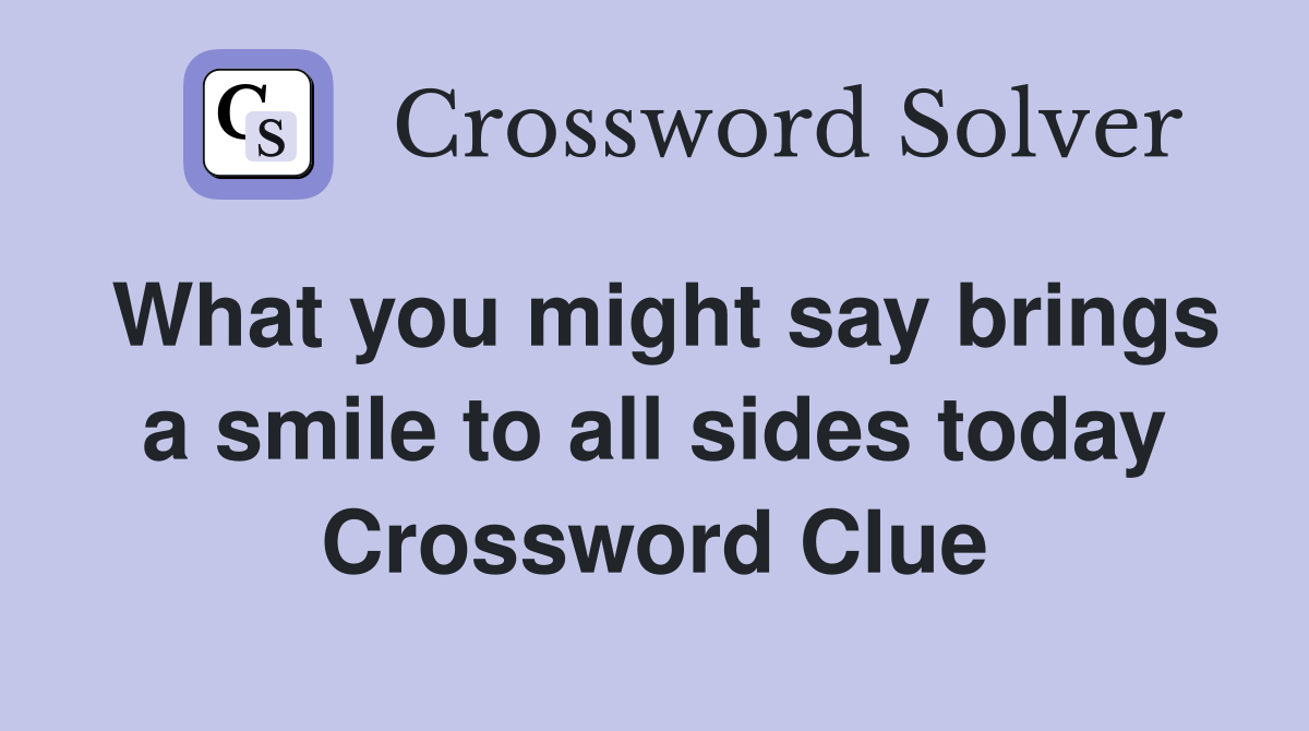 What you might say brings a smile to all sides today Crossword Clue