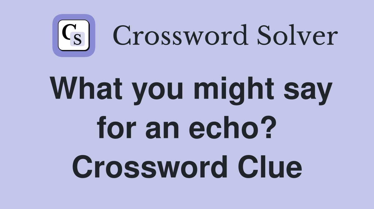 What you might say for an echo? Crossword Clue