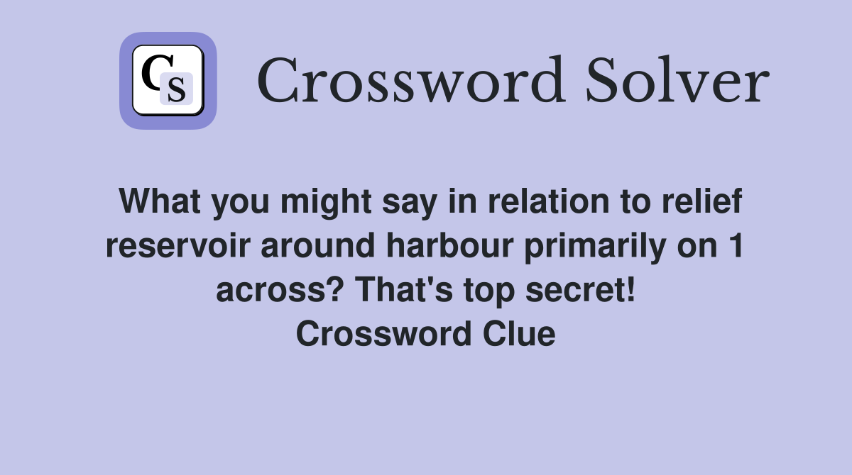 What you might say in relation to relief reservoir around harbour primarily on 1 across? That's top secret! Crossword Clue