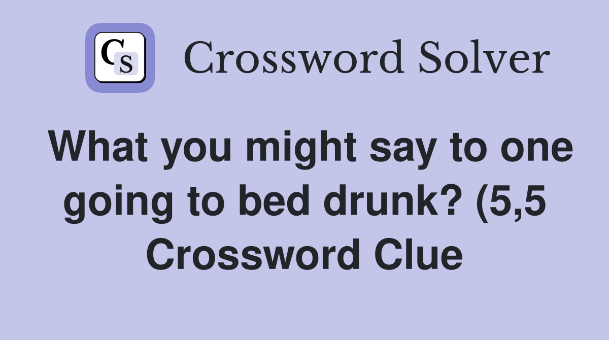 What you might say to one going to bed drunk? (5 5) Crossword Clue What you might say to one going to bed drunk? (5 5) Crossword Clue