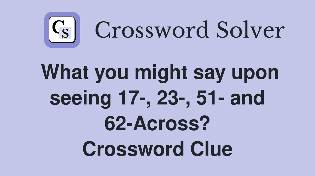 What you might say upon seeing 17-, 23-, 51- and 62-Across? Crossword Clue