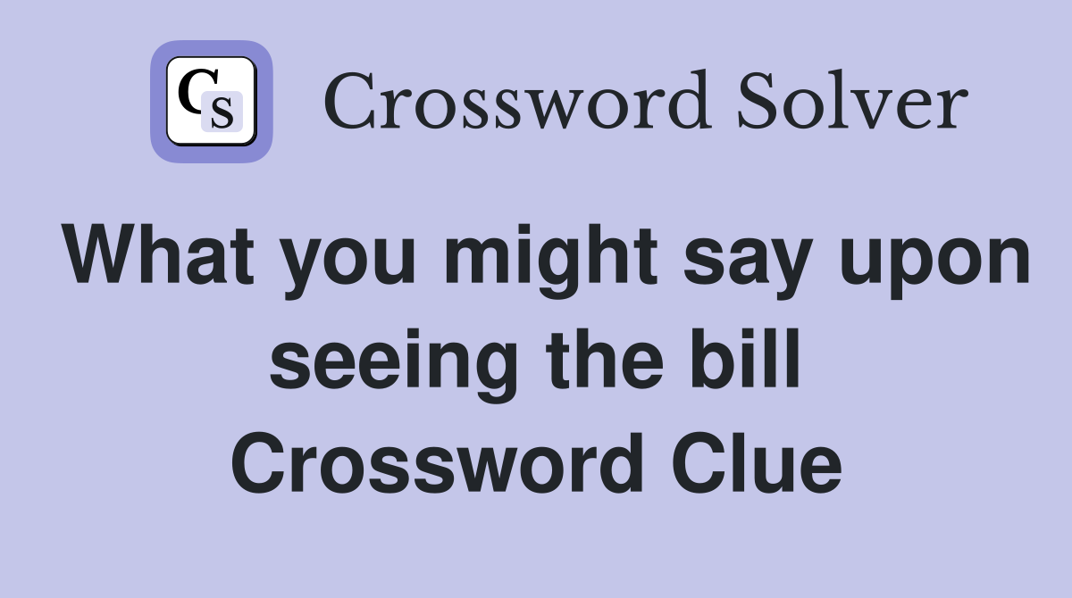 What you might say upon seeing the bill Crossword Clue