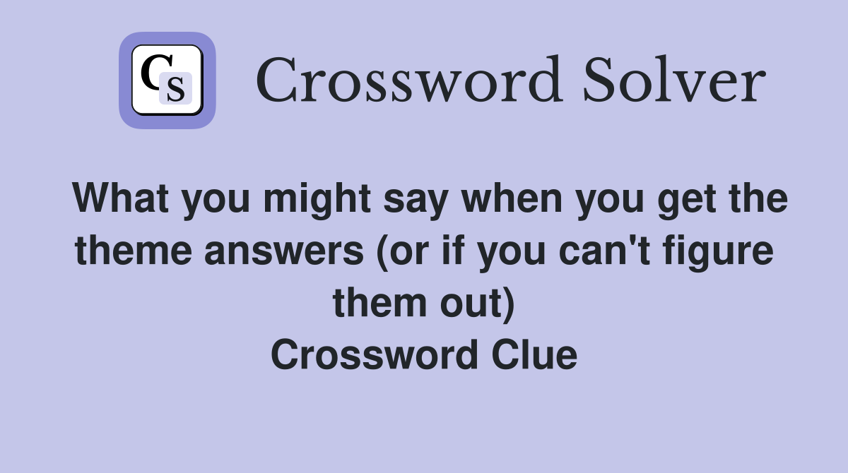 What you might say when you get the theme answers (or if you can't figure them out) Crossword Clue