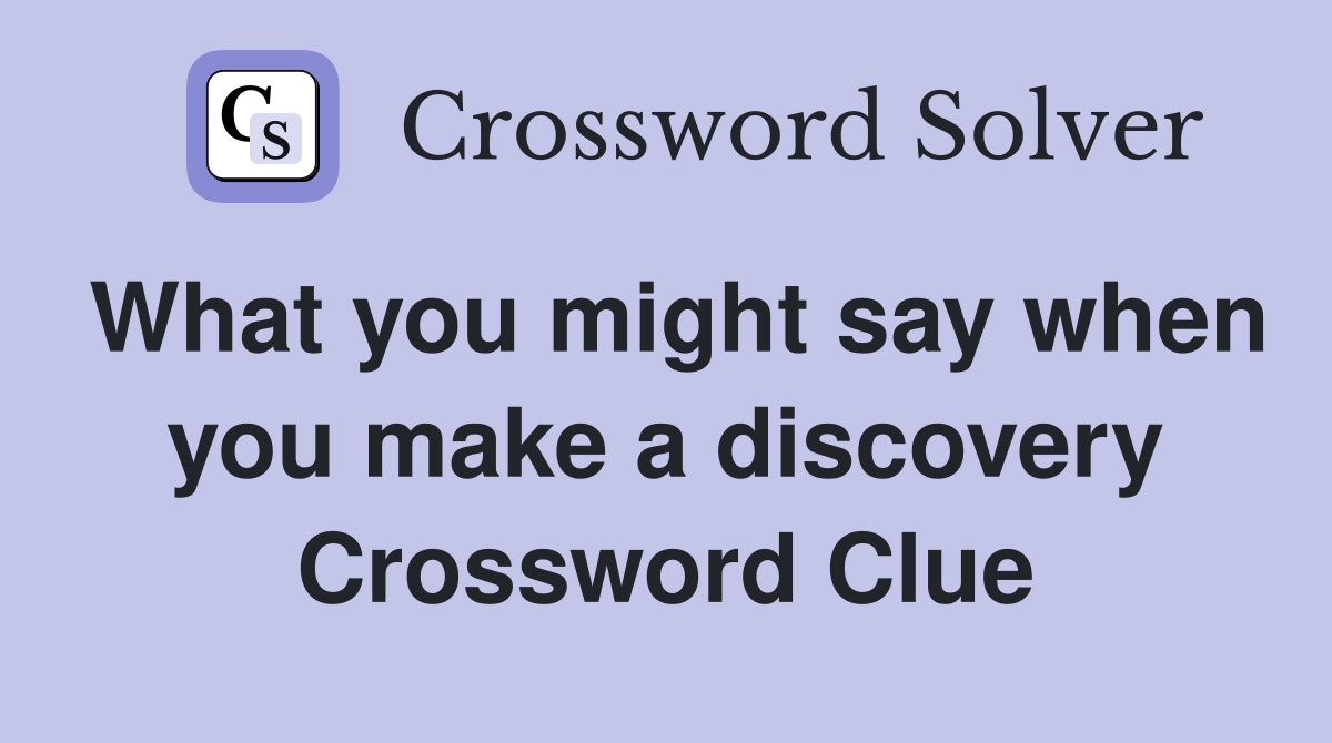 What you might say when you make a discovery Crossword Clue