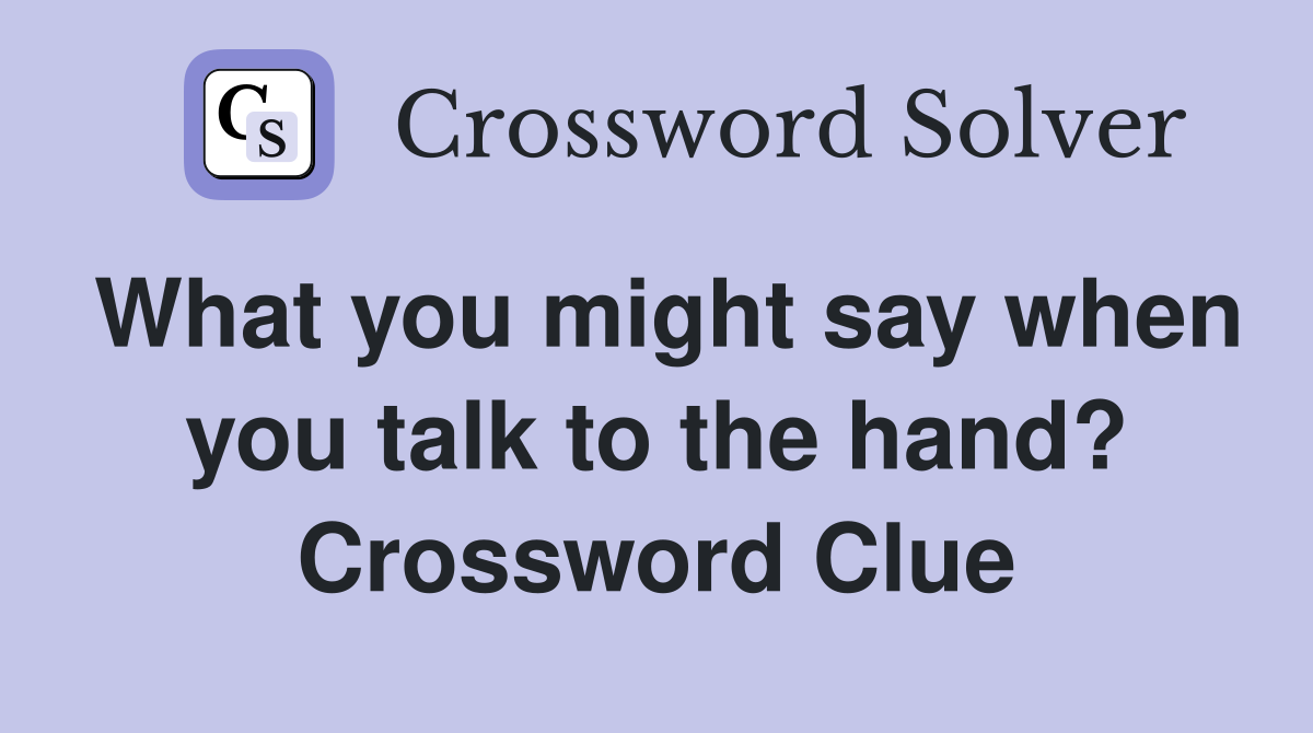 What you might say when you talk to the hand? Crossword Clue