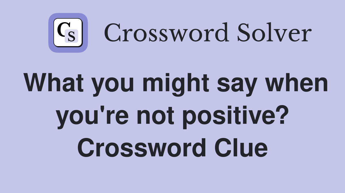 What you might say when you're not positive? Crossword Clue