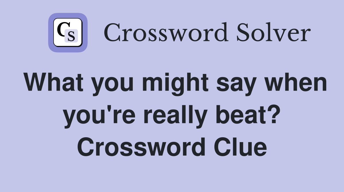 What you might say when you're really beat? Crossword Clue