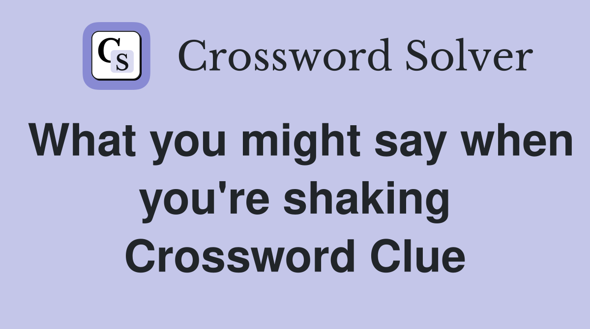 What you might say when you're shaking Crossword Clue