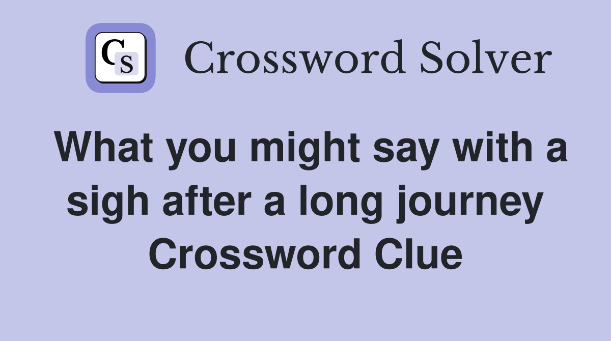 What you might say with a sigh after a long journey Crossword Clue