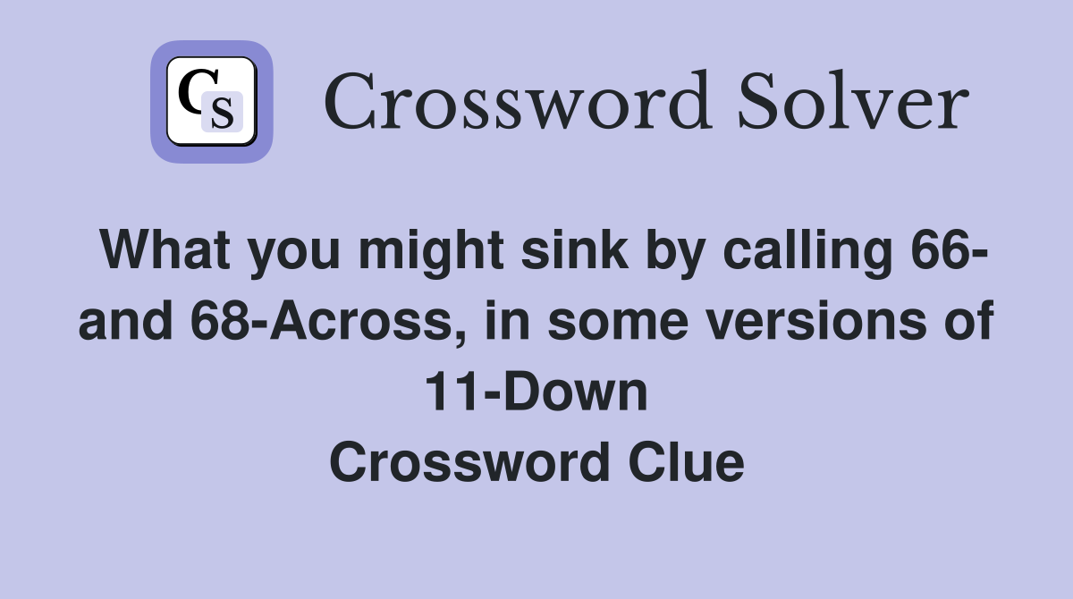 What you might sink by calling 66- and 68-Across, in some versions of 11-Down Crossword Clue