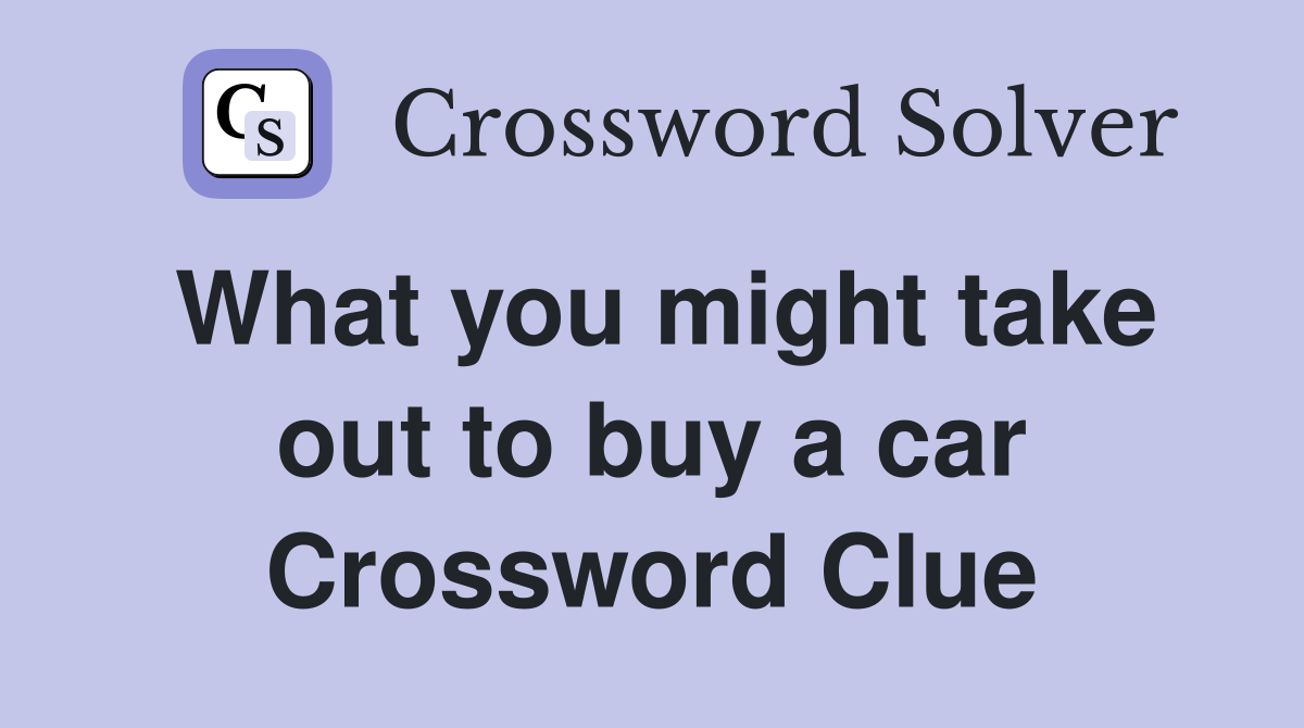 What you might take out to buy a car Crossword Clue