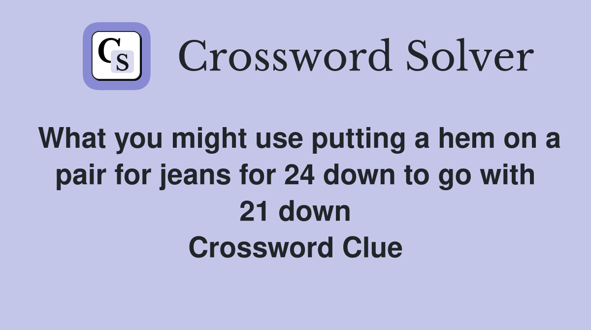 What you might use putting a hem on a pair for jeans for 24 down to go with 21 down Crossword Clue