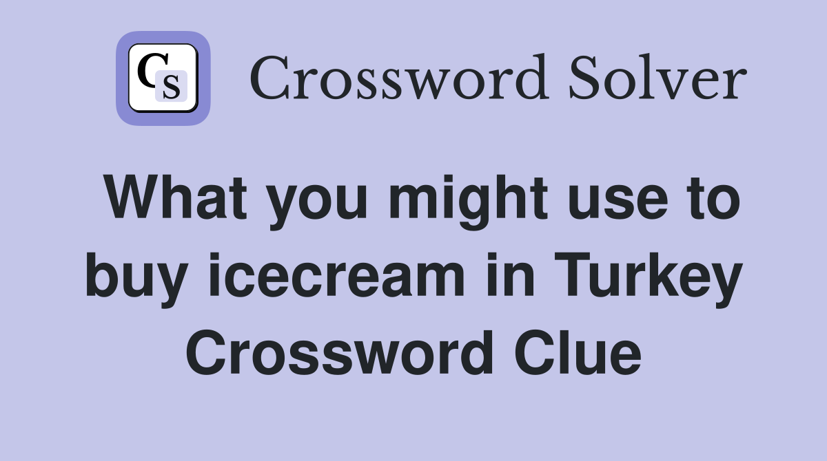 What you might use to buy icecream in Turkey Crossword Clue