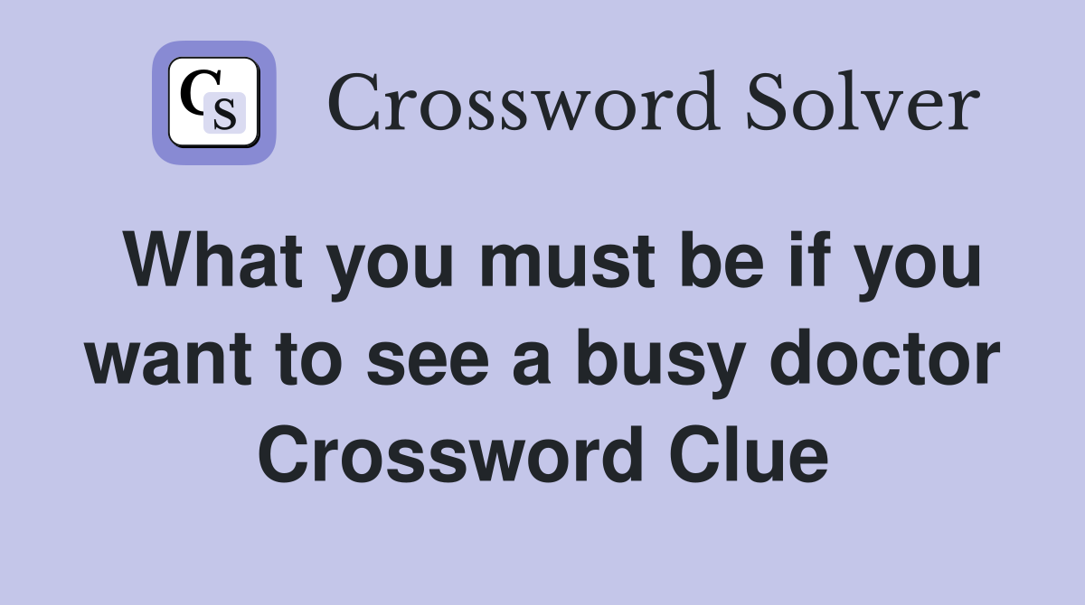 What you must be if you want to see a busy doctor Crossword Clue