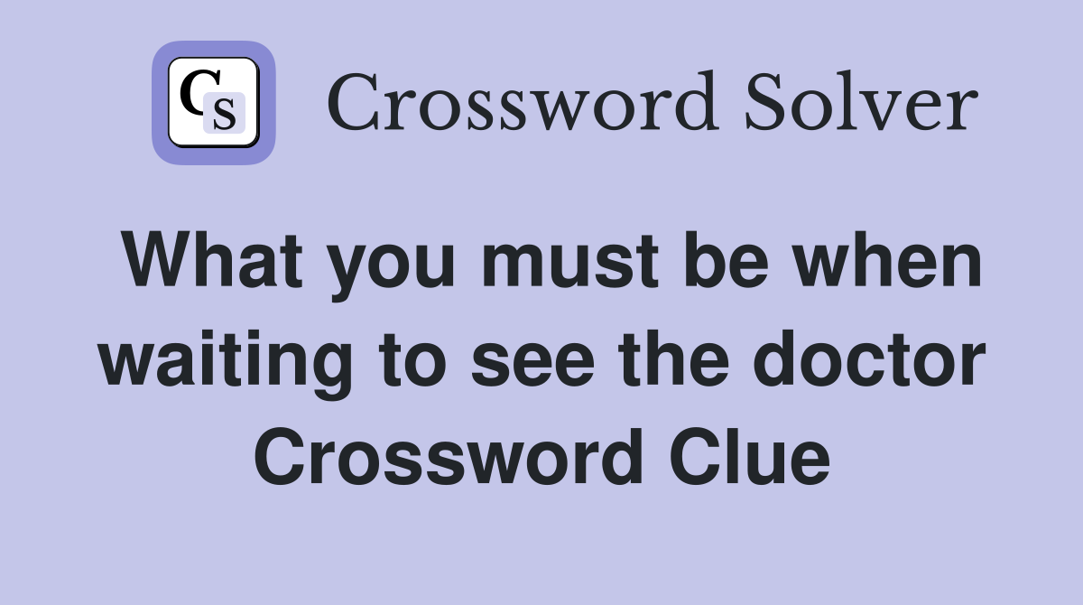 What you must be when waiting to see the doctor Crossword Clue