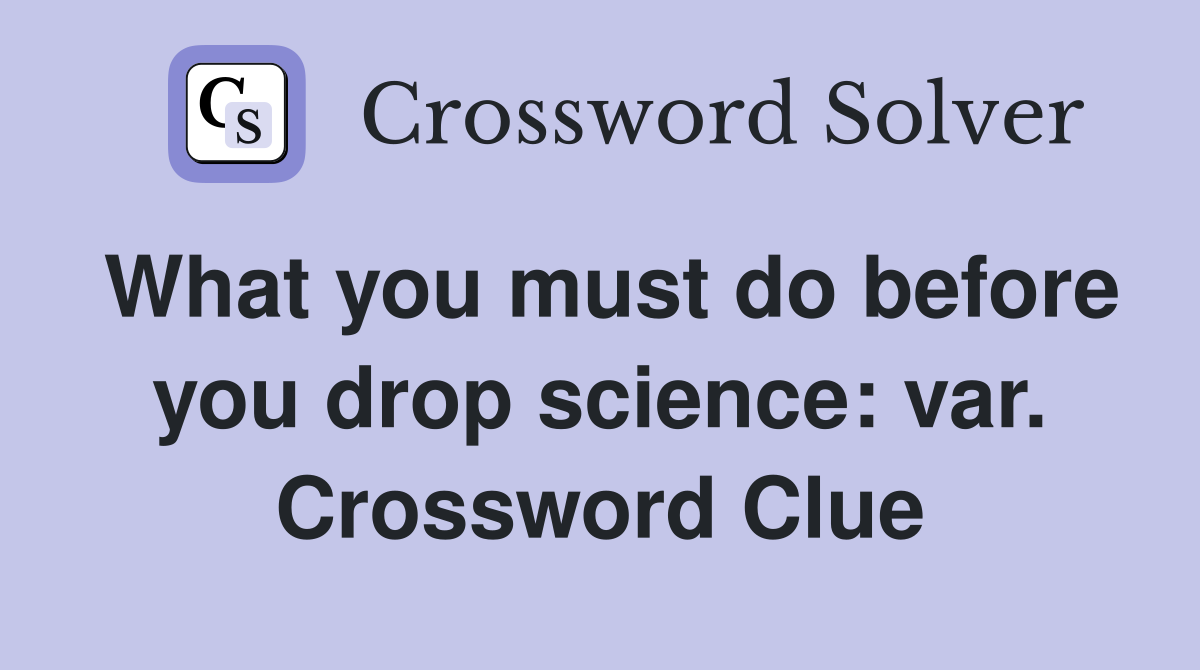 What you must do before you drop science: var. Crossword Clue