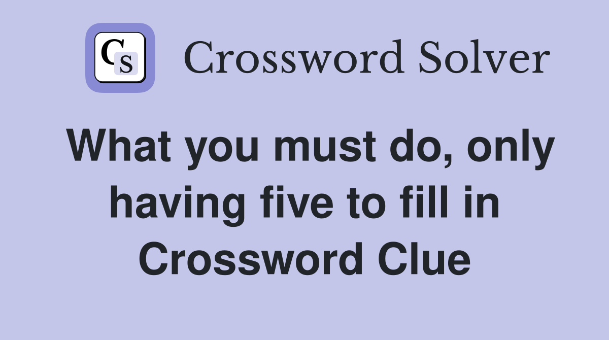 What you must do, only having five to fill in Crossword Clue