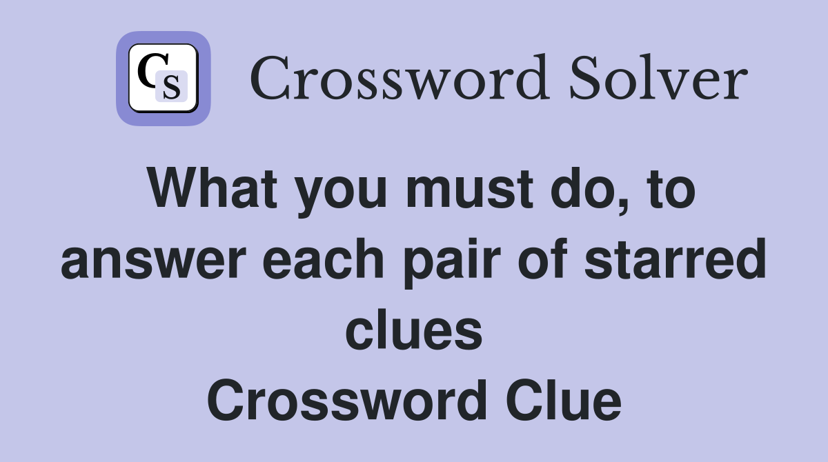 What you must do, to answer each pair of starred clues Crossword Clue