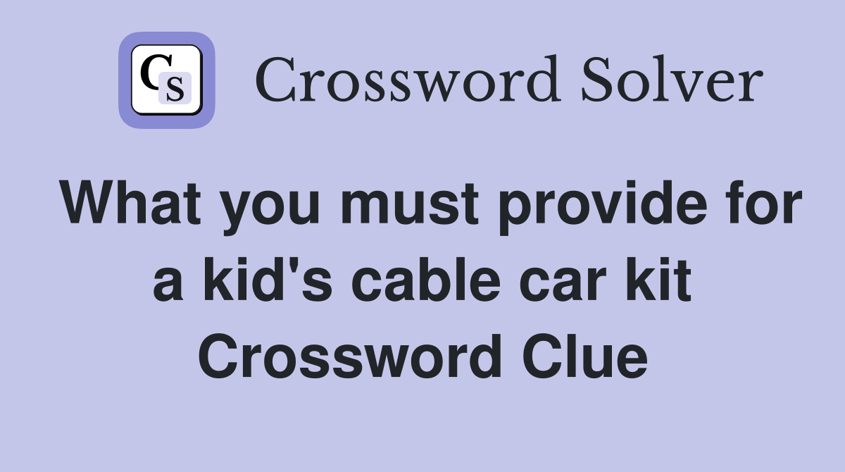 What you must provide for a kid's cable car kit Crossword Clue