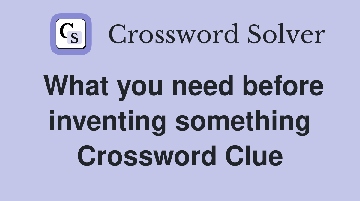 What you need before inventing something Crossword Clue