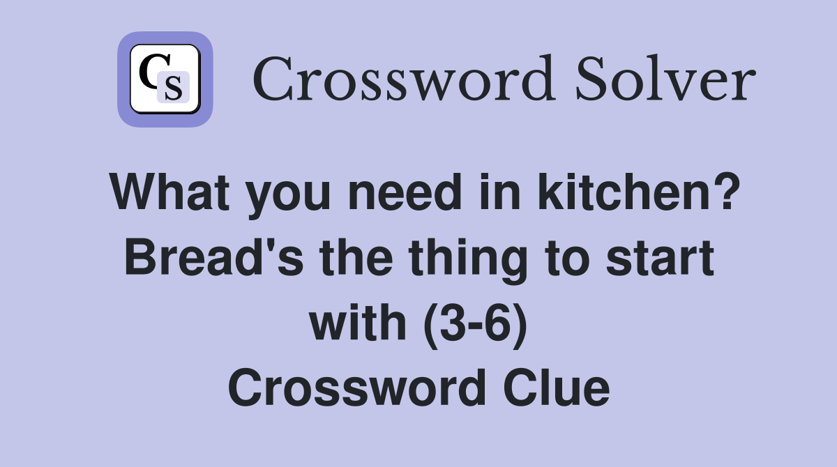 What you need in kitchen? Bread's the thing to start with (3-6) Crossword Clue