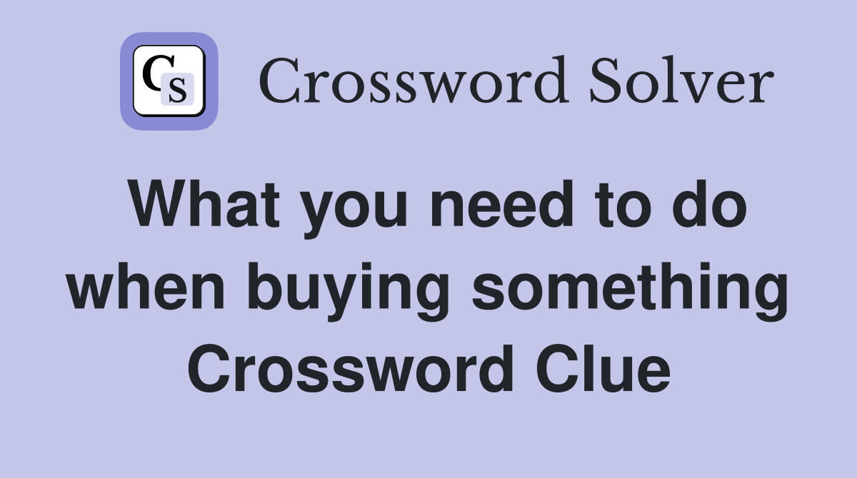 What you need to do when buying something Crossword Clue