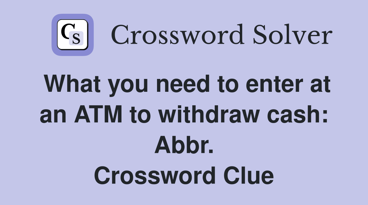 What you need to enter at an ATM to withdraw cash: Abbr. Crossword Clue