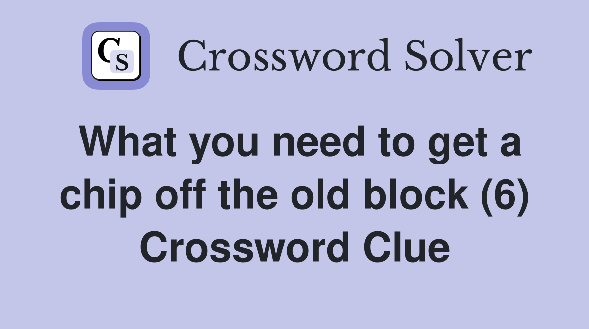 What you need to get a chip off the old block (6) Crossword Clue