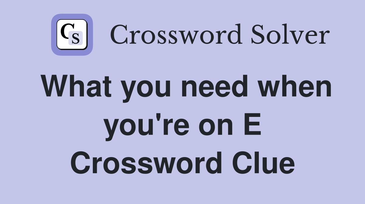 What you need when you're on E Crossword Clue