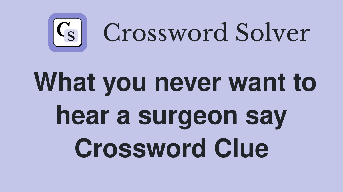What you never want to hear a surgeon say Crossword Clue