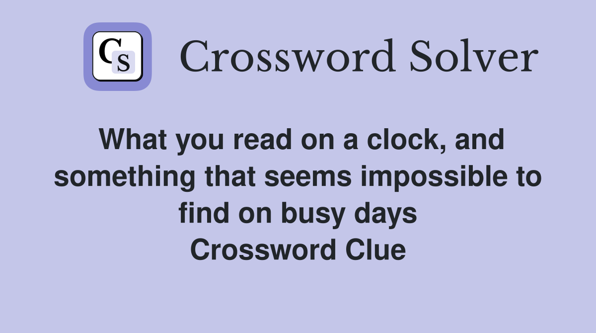 What you read on a clock, and something that seems impossible to find on busy days Crossword Clue