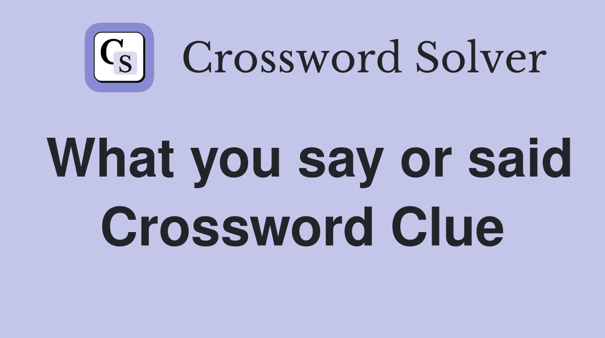 What you say or said Crossword Clue