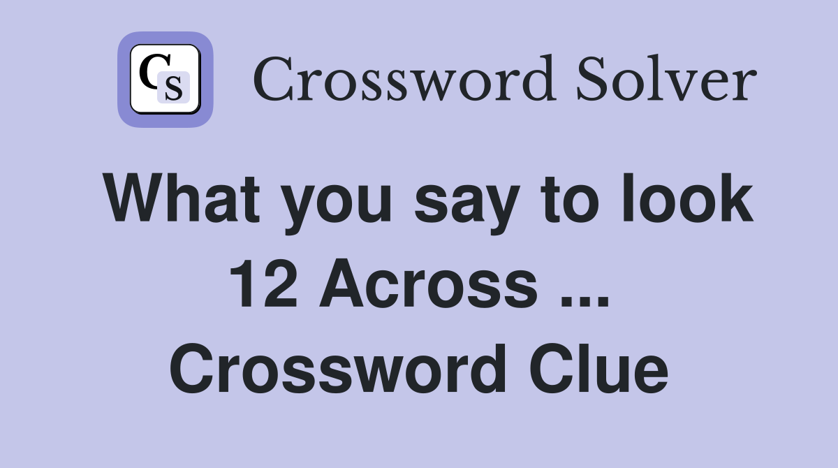 What you say to look 12 Across ... Crossword Clue