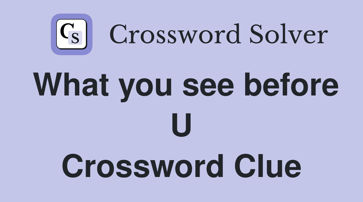 What you see before U Crossword Clue