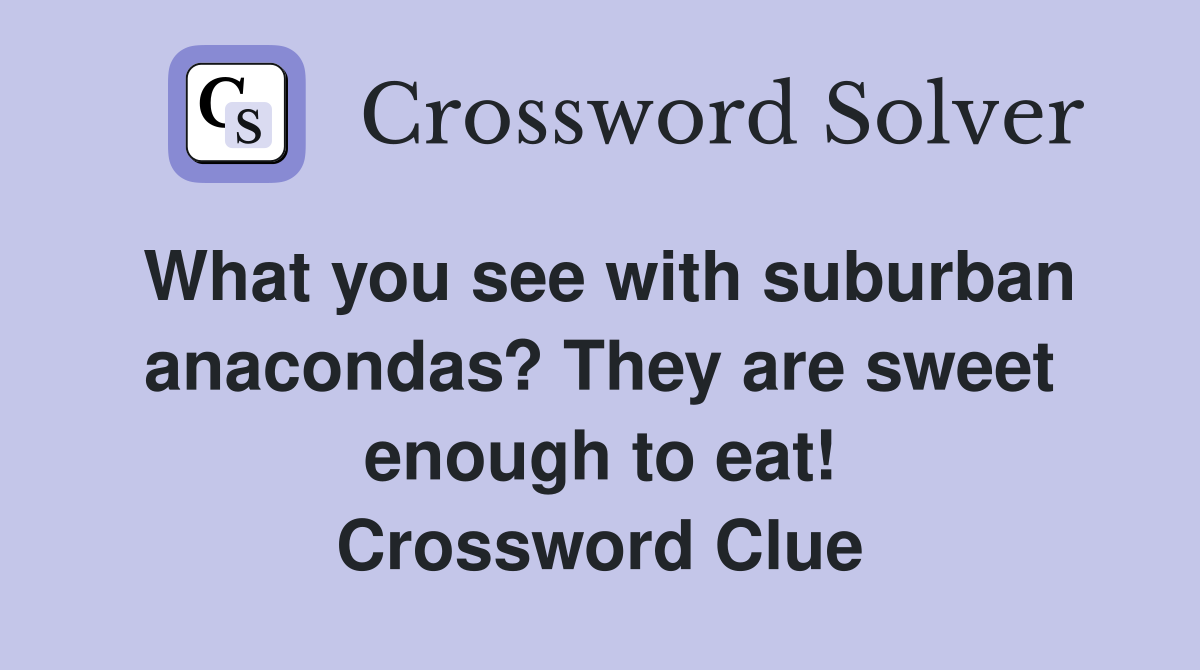 What you see with suburban anacondas? They are sweet enough to eat! Crossword Clue