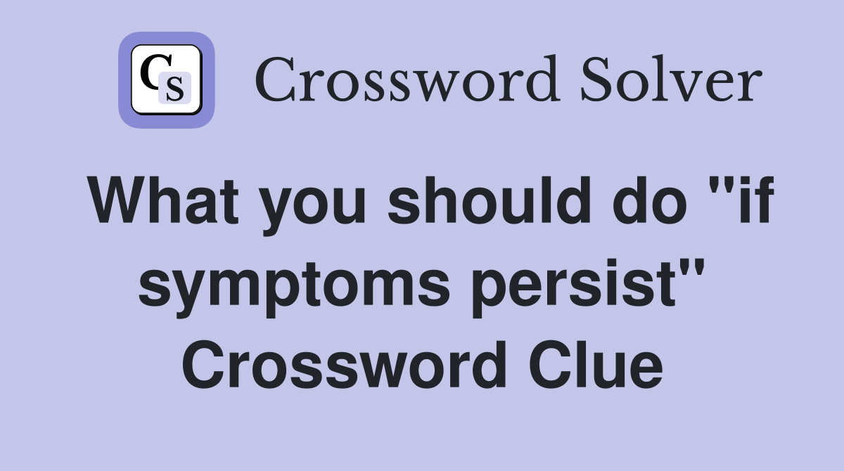 What you should do "if symptoms persist" Crossword Clue