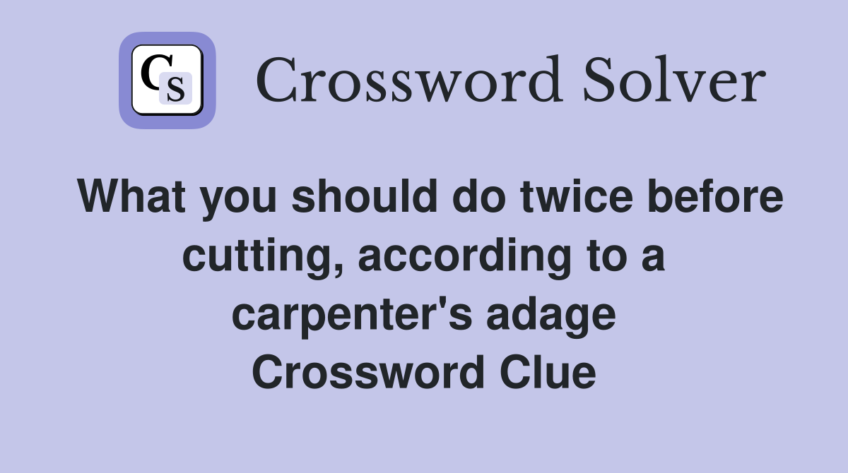 What you should do twice before cutting, according to a carpenter's adage Crossword Clue