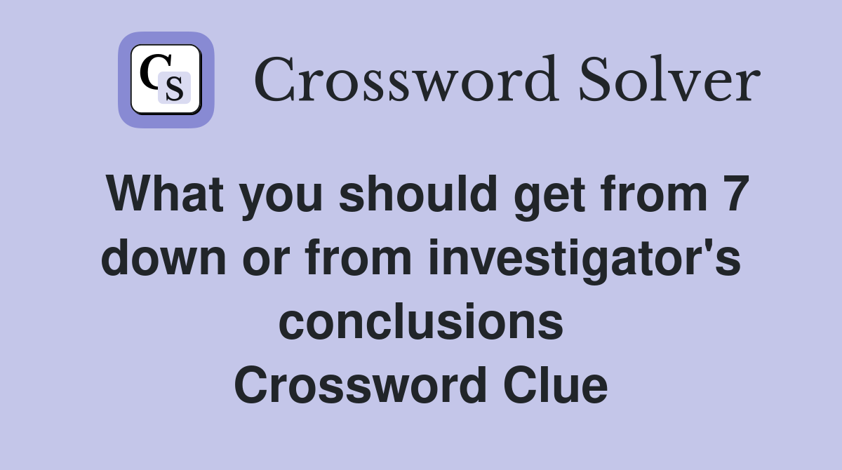 What you should get from 7 down or from investigator's conclusions Crossword Clue