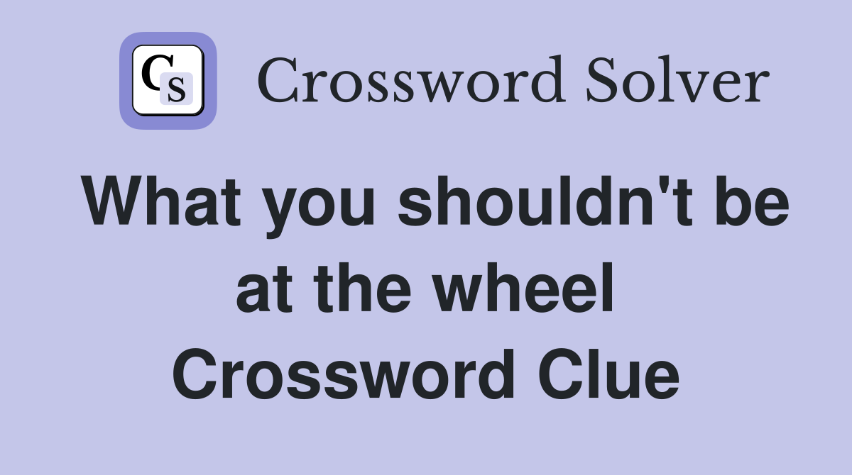 What you shouldn't be at the wheel Crossword Clue