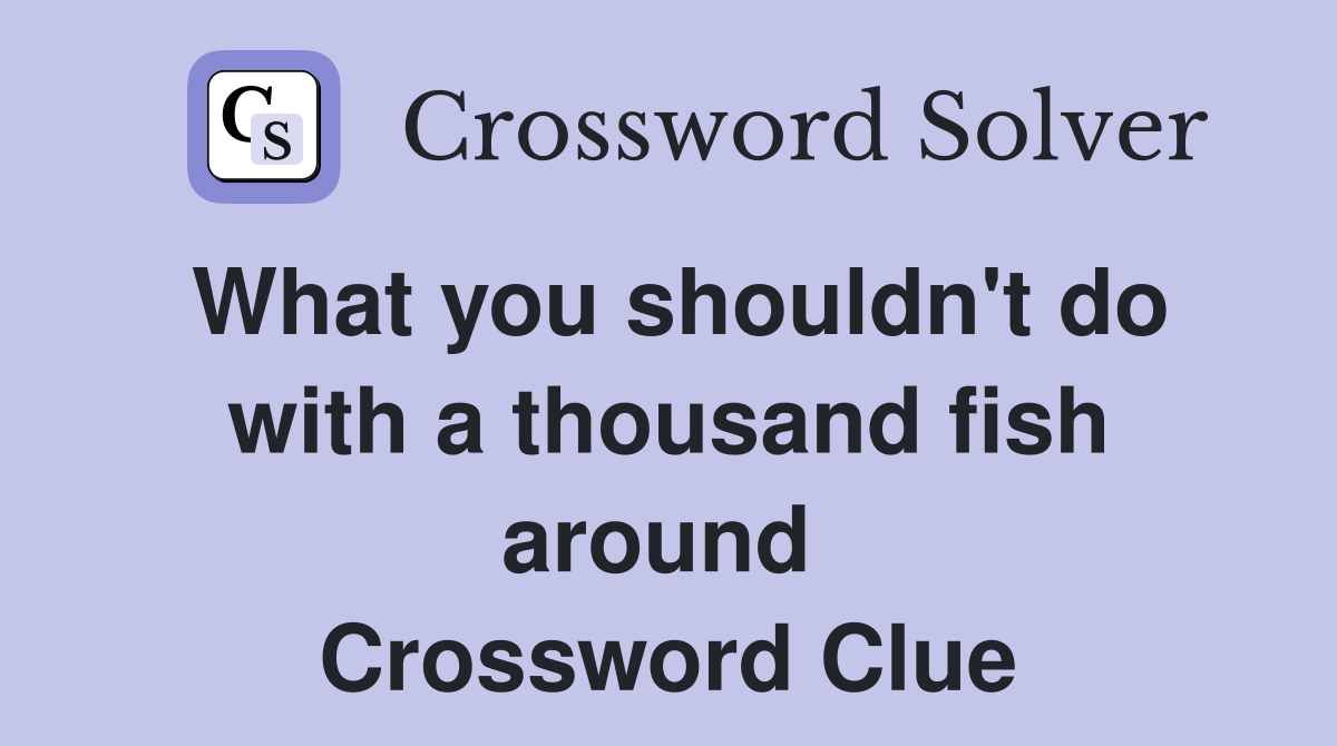 What you shouldn't do with a thousand fish around  Crossword Clue