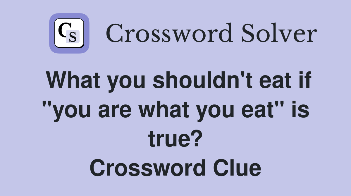 What you shouldn't eat if "you are what you eat" is true? Crossword Clue