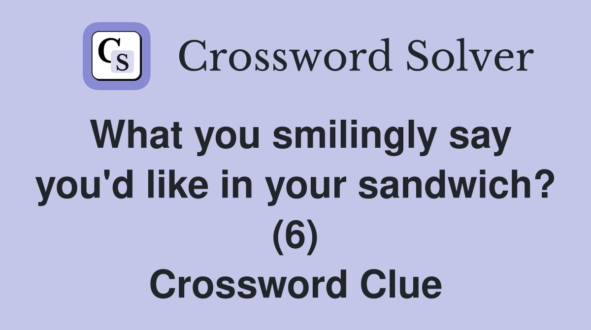 What you smilingly say you'd like in your sandwich? (6) Crossword Clue