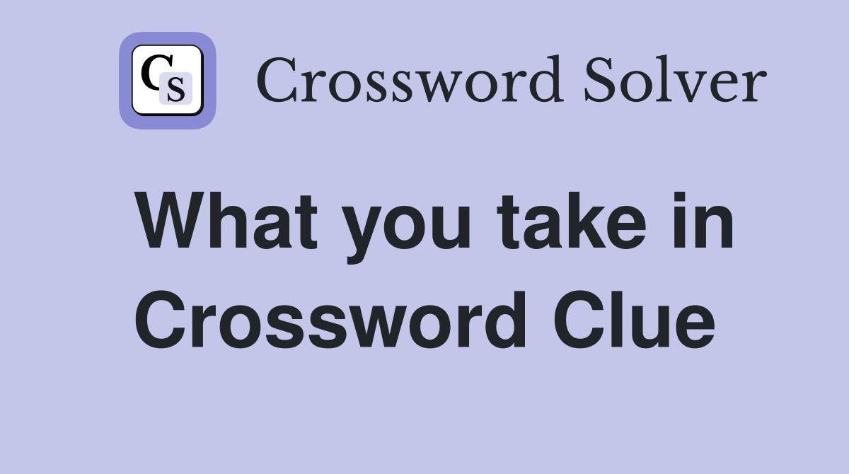 What you take in Crossword Clue