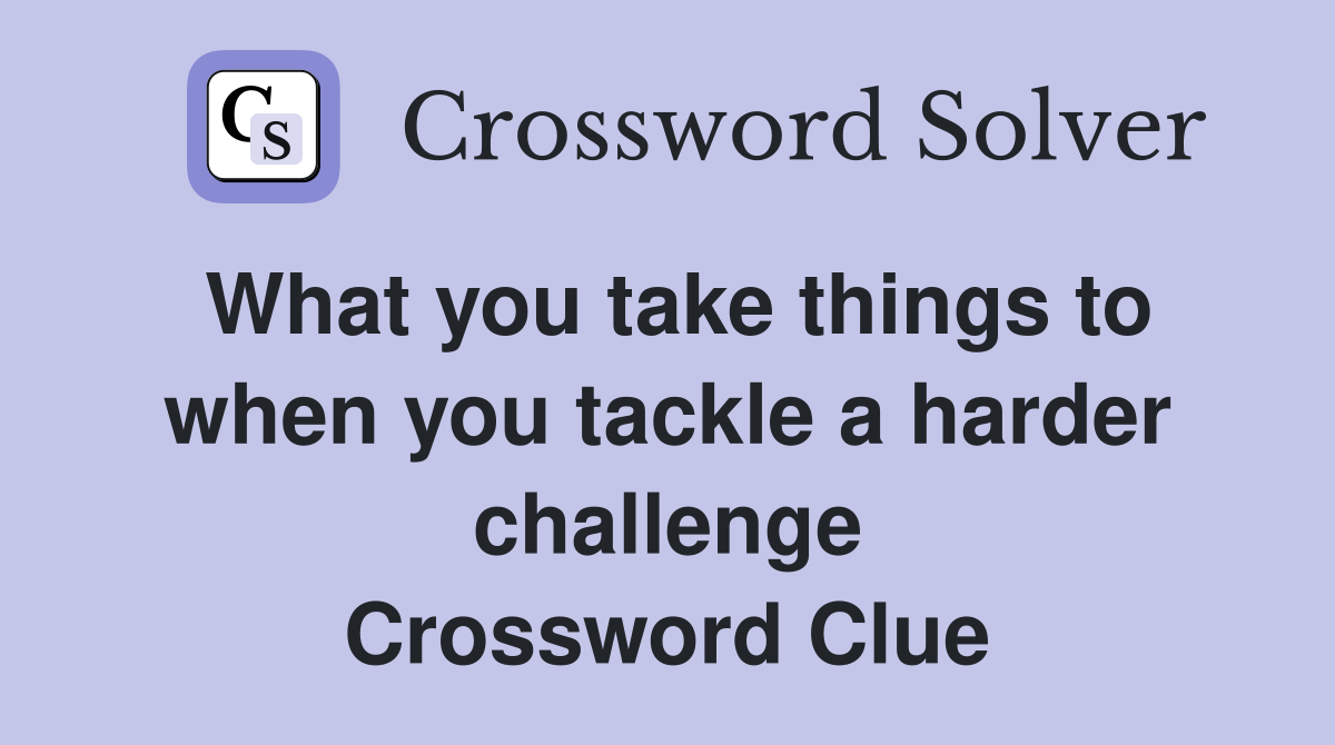 What you take things to when you tackle a harder challenge Crossword Clue