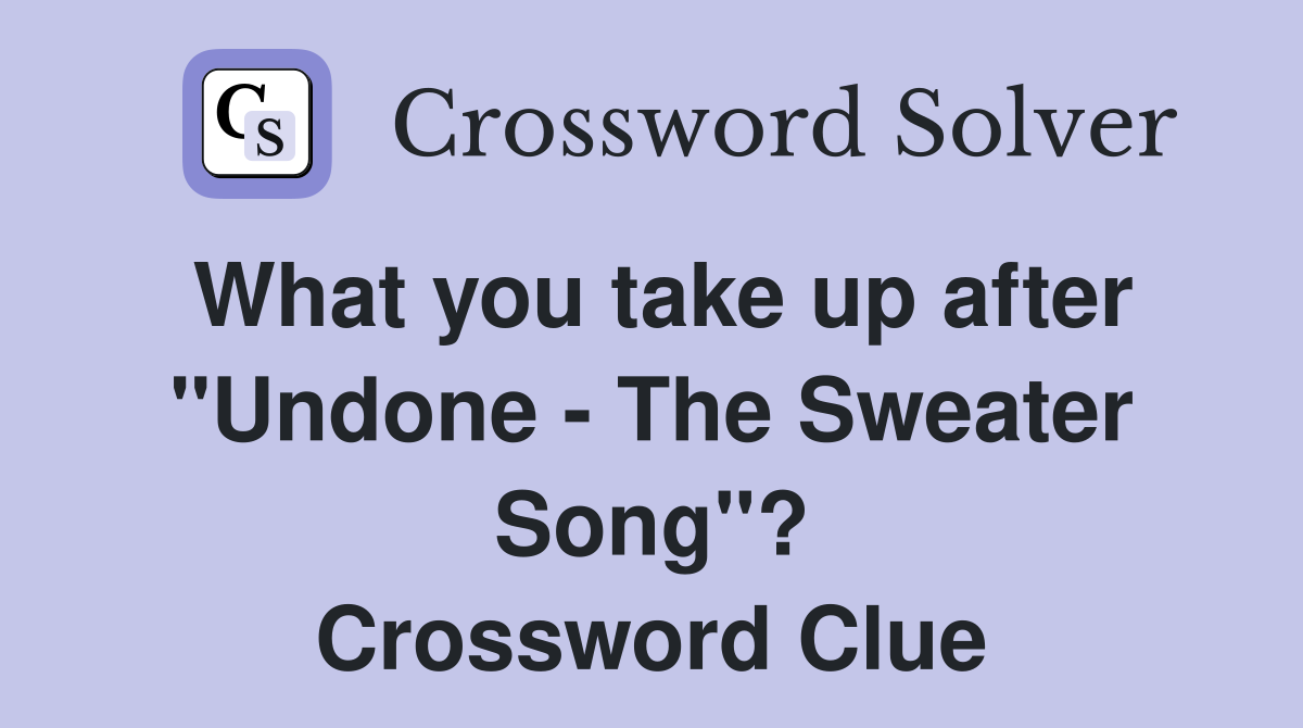 What you take up after "Undone - The Sweater Song"? Crossword Clue