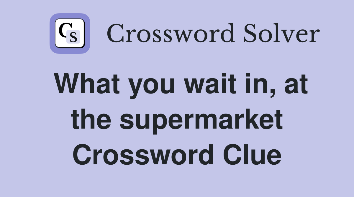 What you wait in, at the supermarket Crossword Clue