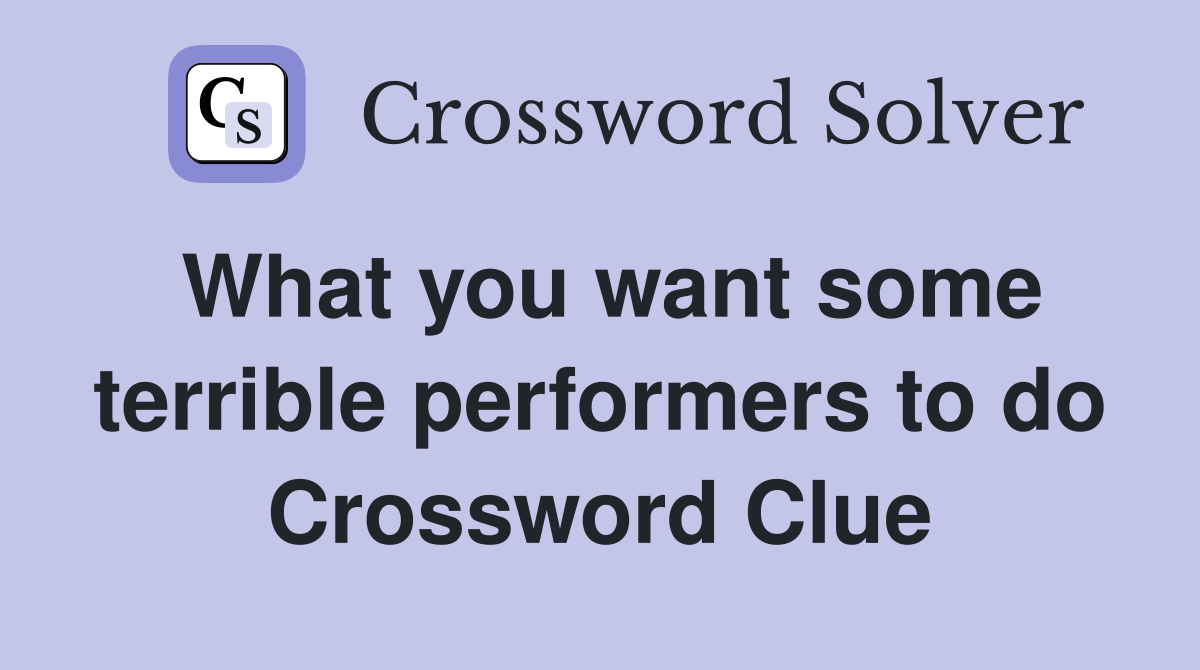 What you want some terrible performers to do Crossword Clue