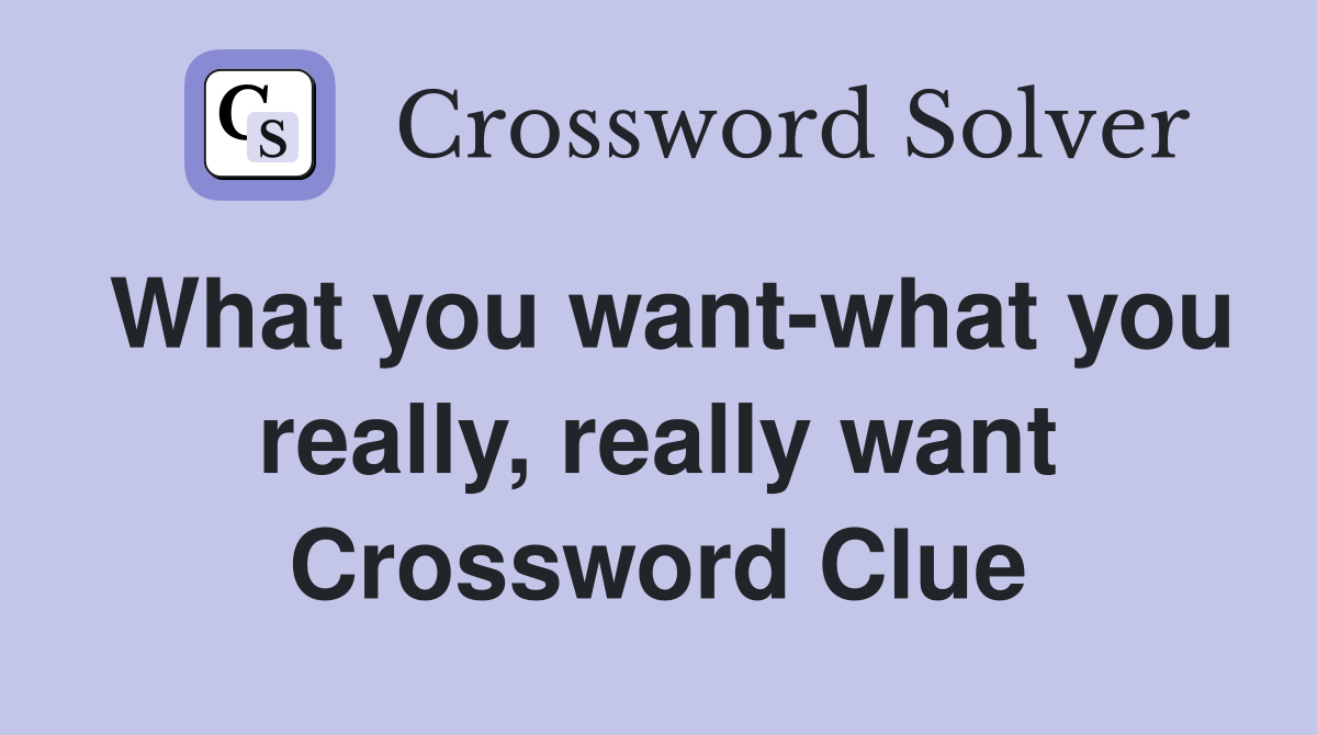 What you want-what you really, really want Crossword Clue