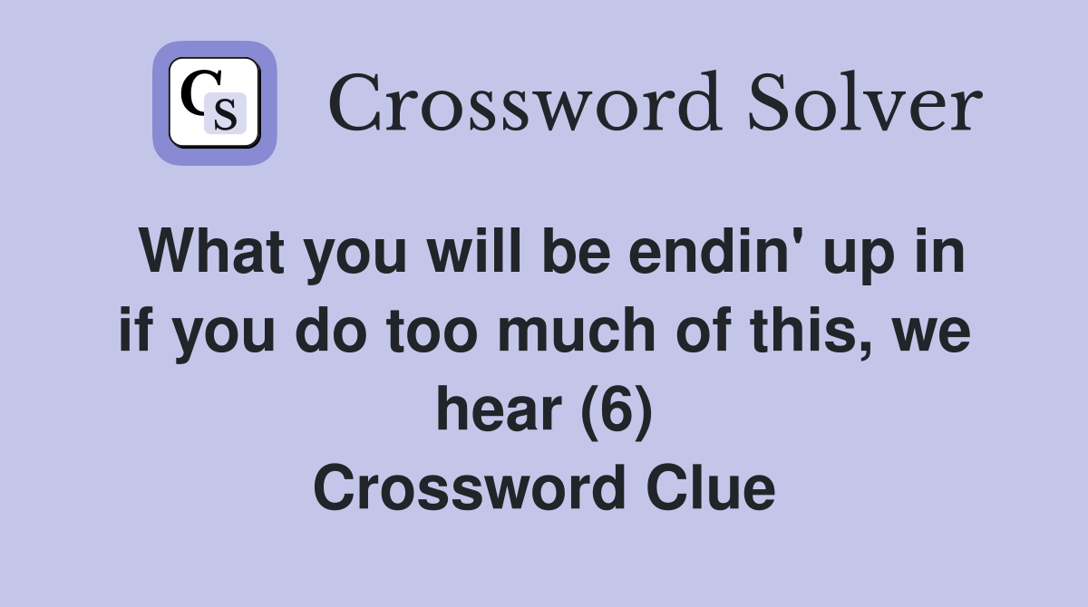 What you will be endin' up in if you do too much of this, we hear (6) Crossword Clue
