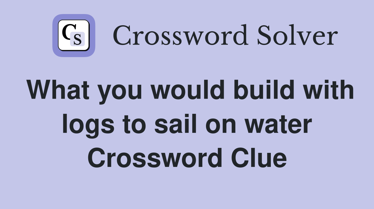 What you would build with logs to sail on water Crossword Clue